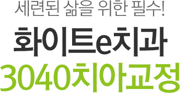 세련된 삶을 위한 필수! 화이트e치과 3040치아교정